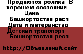  Продаются ролики. В хорошем состоянии. › Цена ­ 750 - Башкортостан респ. Дети и материнство » Детский транспорт   . Башкортостан респ.